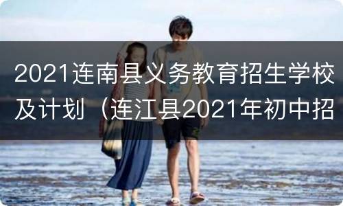 2021连南县义务教育招生学校及计划（连江县2021年初中招生）