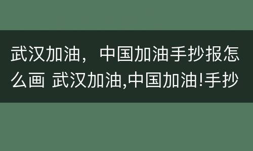 武汉加油，中国加油手抄报怎么画 武汉加油,中国加油!手抄报简单