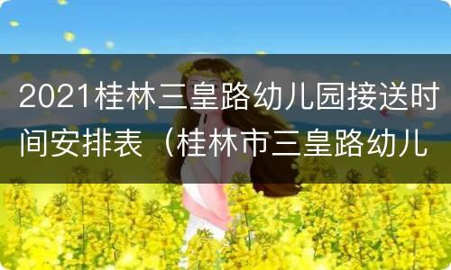 2021桂林三皇路幼儿园接送时间安排表（桂林市三皇路幼儿园招生简章）