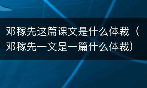 邓稼先这篇课文是什么体裁（邓稼先一文是一篇什么体裁）