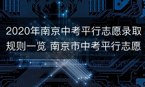 2020年南京中考平行志愿录取规则一览 南京市中考平行志愿录取原则