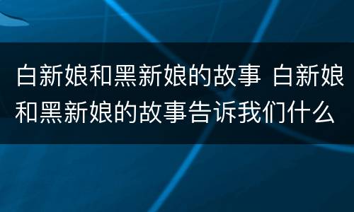 白新娘和黑新娘的故事 白新娘和黑新娘的故事告诉我们什么道理