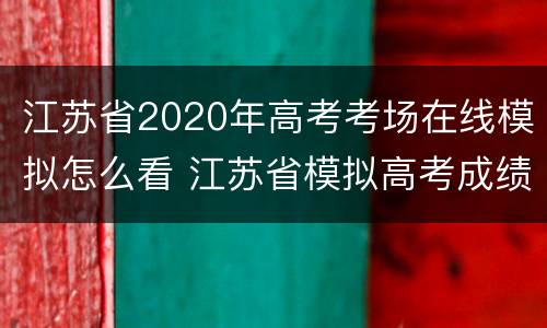 江苏省2020年高考考场在线模拟怎么看 江苏省模拟高考成绩查询
