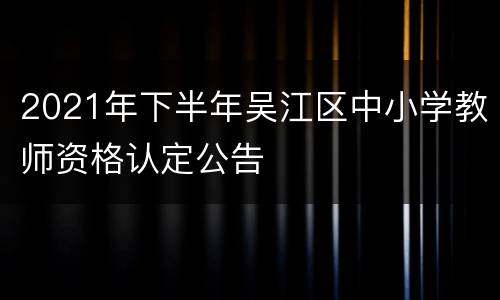 2021年下半年吴江区中小学教师资格认定公告
