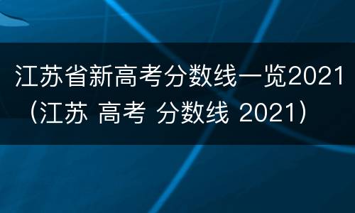 江苏省新高考分数线一览2021（江苏 高考 分数线 2021）
