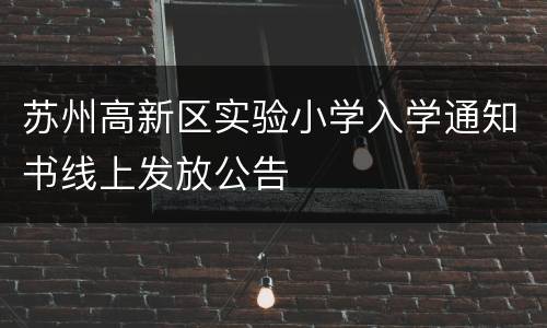 苏州高新区实验小学入学通知书线上发放公告