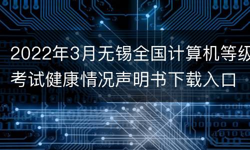 2022年3月无锡全国计算机等级考试健康情况声明书下载入口