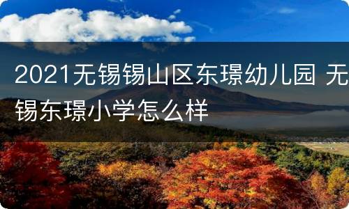 2021无锡锡山区东璟幼儿园 无锡东璟小学怎么样