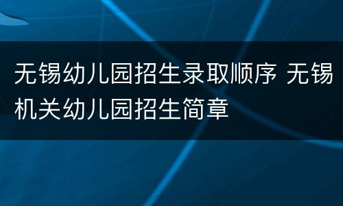 无锡幼儿园招生录取顺序 无锡机关幼儿园招生简章