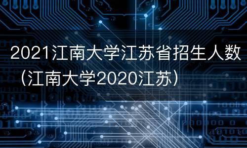2021江南大学江苏省招生人数（江南大学2020江苏）