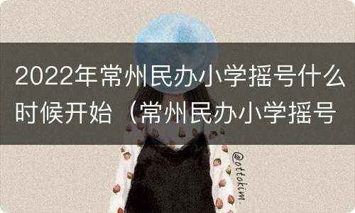 2022年常州民办小学摇号什么时候开始（常州民办小学摇号结果查询）