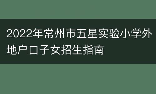 2022年常州市五星实验小学外地户口子女招生指南