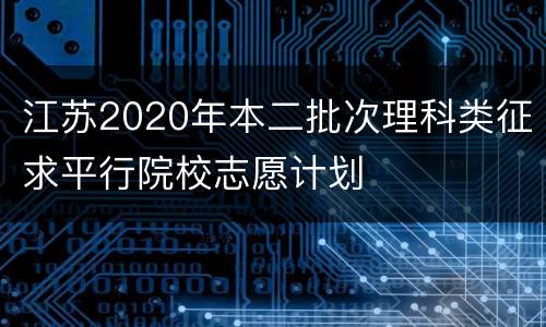 江苏2020年本二批次理科类征求平行院校志愿计划