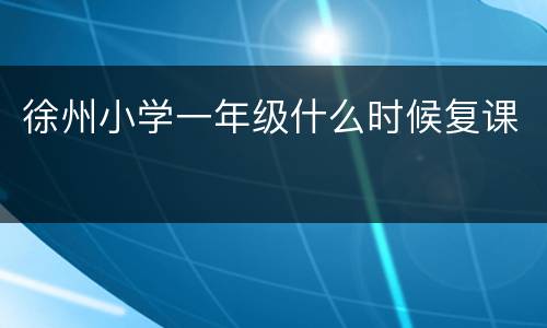 徐州小学一年级什么时候复课