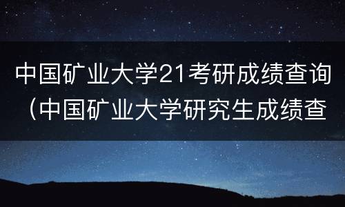 中国矿业大学21考研成绩查询（中国矿业大学研究生成绩查询）