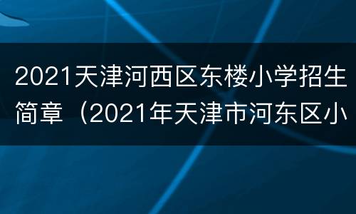 2021天津河西区东楼小学招生简章（2021年天津市河东区小学招生简章）