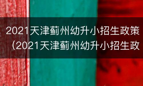 2021天津蓟州幼升小招生政策（2021天津蓟州幼升小招生政策是什么）