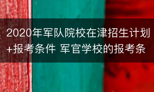 2020年军队院校在津招生计划+报考条件 军官学校的报考条件2020