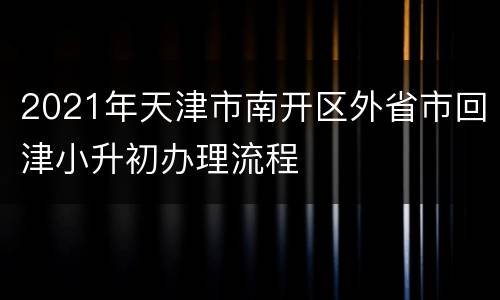 2021年天津市南开区外省市回津小升初办理流程