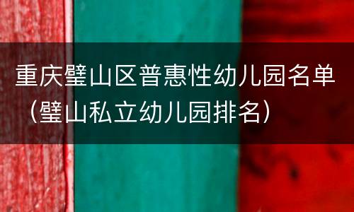 重庆璧山区普惠性幼儿园名单（璧山私立幼儿园排名）