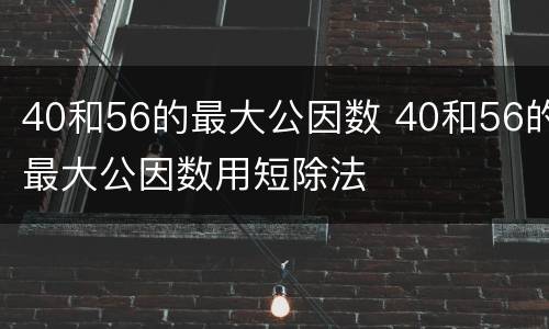 40和56的最大公因数 40和56的最大公因数用短除法