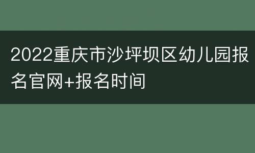 2022重庆市沙坪坝区幼儿园报名官网+报名时间