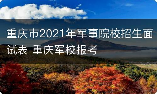 重庆市2021年军事院校招生面试表 重庆军校报考
