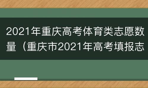 2021年重庆高考体育类志愿数量（重庆市2021年高考填报志愿）