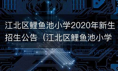 江北区鲤鱼池小学2020年新生招生公告（江北区鲤鱼池小学2021年招生）