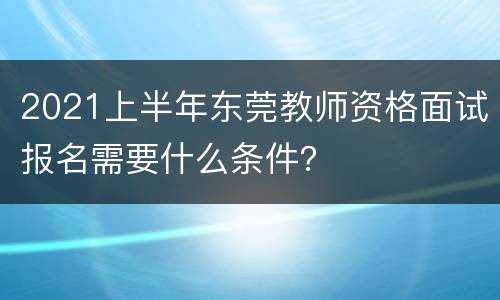 2021上半年东莞教师资格面试报名需要什么条件？