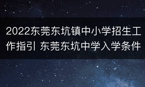 2022东莞东坑镇中小学招生工作指引 东莞东坑中学入学条件