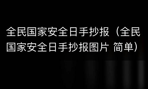 全民国家安全日手抄报（全民国家安全日手抄报图片 简单）