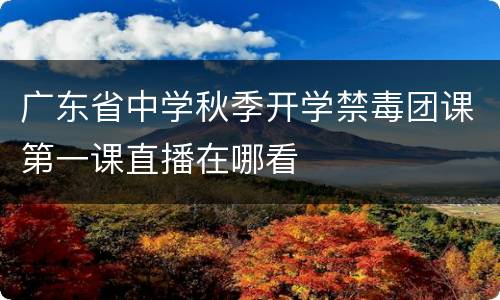 广东省中学秋季开学禁毒团课第一课直播在哪看