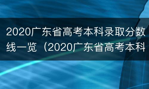 2020广东省高考本科录取分数线一览（2020广东省高考本科录取分数线一览表）