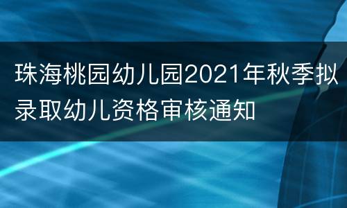 珠海桃园幼儿园2021年秋季拟录取幼儿资格审核通知