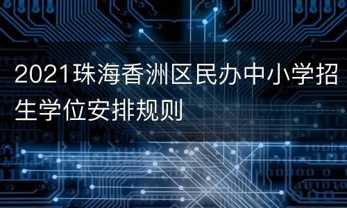 2021珠海香洲区民办中小学招生学位安排规则