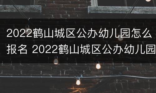 2022鹤山城区公办幼儿园怎么报名 2022鹤山城区公办幼儿园怎么报名呀