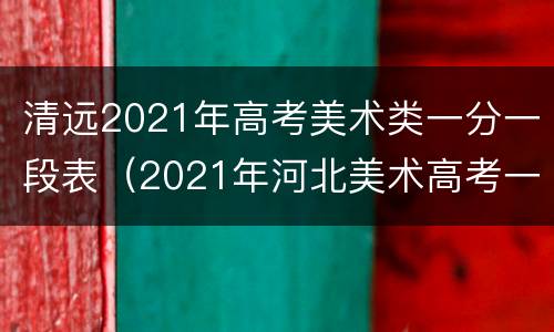 清远2021年高考美术类一分一段表（2021年河北美术高考一分一段表）