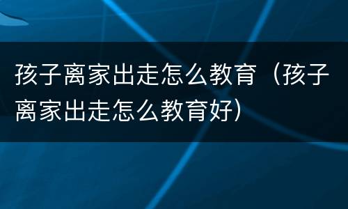 孩子离家出走怎么教育（孩子离家出走怎么教育好）