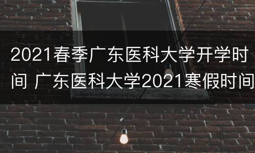 2021春季广东医科大学开学时间 广东医科大学2021寒假时间