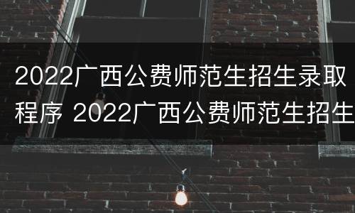 2022广西公费师范生招生录取程序 2022广西公费师范生招生录取程序是什么
