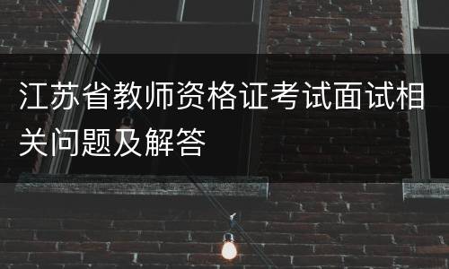 江苏省教师资格证考试面试相关问题及解答