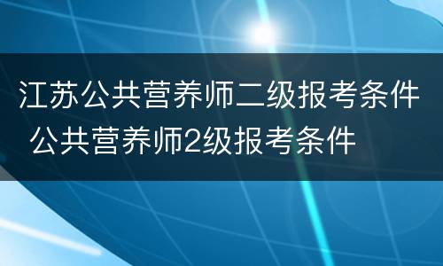 江苏公共营养师二级报考条件 公共营养师2级报考条件