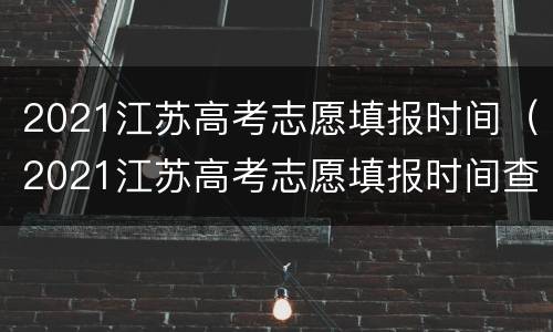 2021江苏高考志愿填报时间（2021江苏高考志愿填报时间查询）