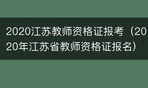 2020江苏教师资格证报考（2020年江苏省教师资格证报名）