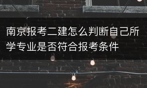 南京报考二建怎么判断自己所学专业是否符合报考条件