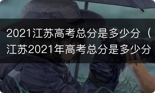 2021江苏高考总分是多少分（江苏2021年高考总分是多少分）