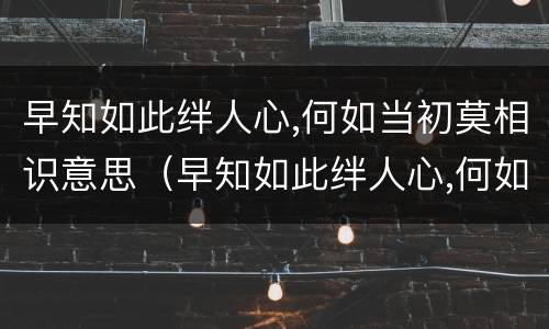 早知如此绊人心,何如当初莫相识意思（早知如此绊人心,何如当初莫相识意思是什么）