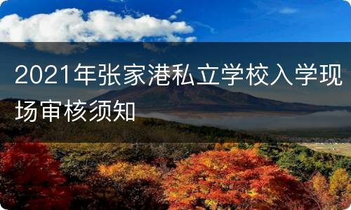2021年张家港私立学校入学现场审核须知