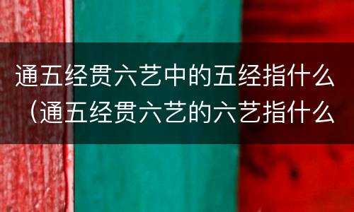 通五经贯六艺中的五经指什么（通五经贯六艺的六艺指什么）